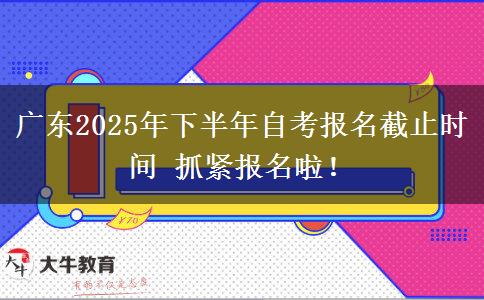 广东2025年下半年自考报名截止时间 抓紧报名啦！