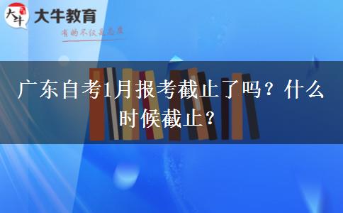 广东自考1月报考截止了吗？什么时候截止？