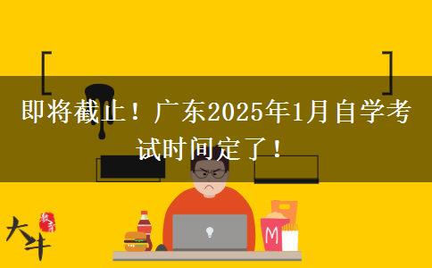 即将截止！广东2025年1月自学考试时间定了！