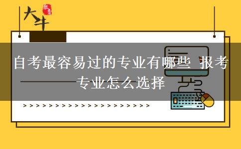 自考最容易过的专业有哪些 报考专业怎么选择