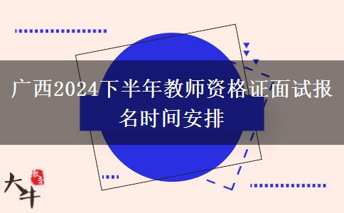 广西2024下半年教师资格证面试报名时间安排