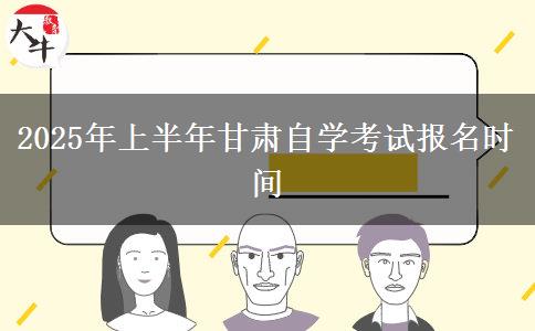 2025年上半年甘肃自学考试报名时间