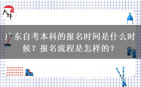 广东自考本科的报名时间是什么时候？报名流程是怎样的？