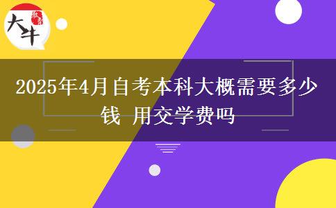 2025年4月自考本科大概需要多少钱 用交学费吗