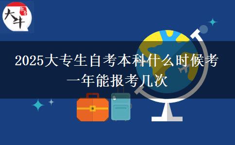 2025大专生自考本科什么时候考 一年能报考几次