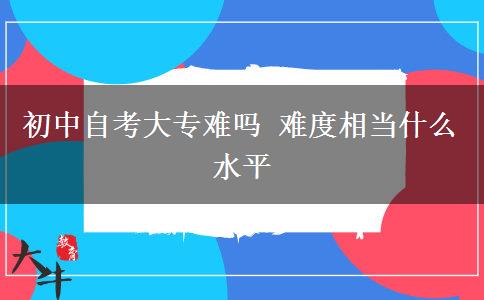 初中自考大专难吗 难度相当什么水平