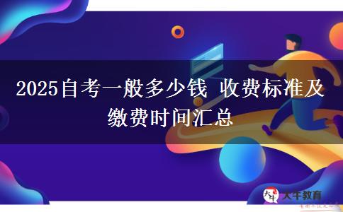 2025自考一般多少钱 收费标准及缴费时间汇总