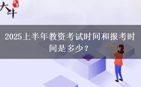 2025上半年教资考试时间和报考时间是多少？