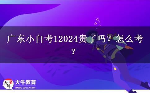 广东小自考12024贵了吗？怎么考？