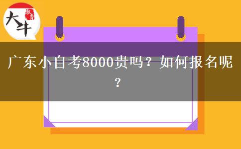 广东小自考8000贵吗？如何报名呢？