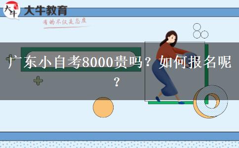 广东小自考8000贵吗？如何报名呢？