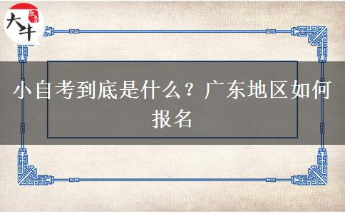 小自考到底是什么？广东地区如何报名