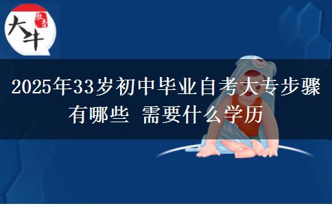 2025年33岁初中毕业自考大专步骤有哪些 需要什么学历