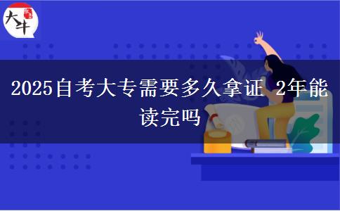 2025自考大专需要多久拿证 2年能读完吗