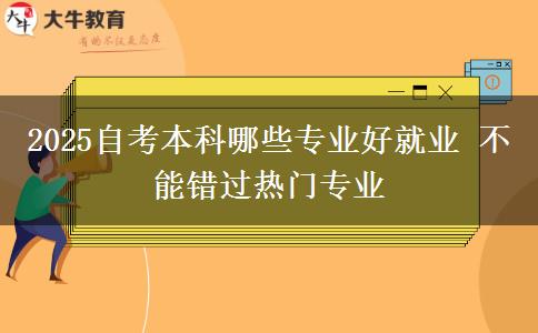 2025自考本科哪些专业好就业 不能错过热门专业