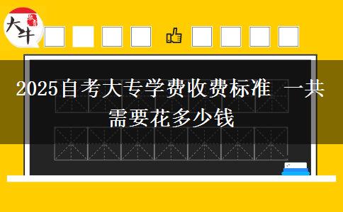 2025自考大专学费收费标准 一共需要花多少钱