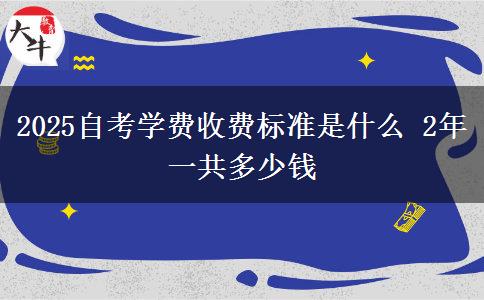 2025自考学费收费标准是什么 2年一共多少钱