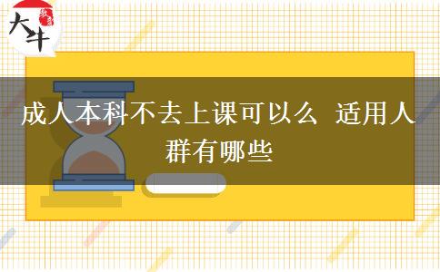 成人本科不去上课可以么 适用人群有哪些