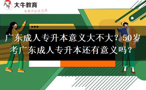 广东成人专升本意义大不大？50岁考广东成人专升本还有意义吗？