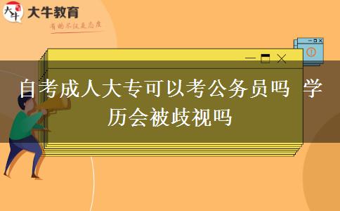 自考成人大专可以考公务员吗 学历会被歧视吗