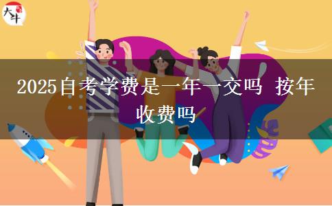 2025自考学费是一年一交吗 按年收费吗