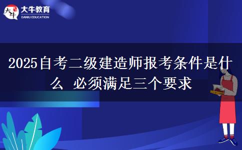 2025自考二级建造师报考条件是什么 必须满足三个要求