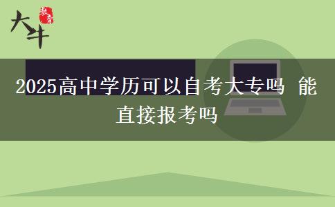 2025高中学历可以自考大专吗 能直接报考吗