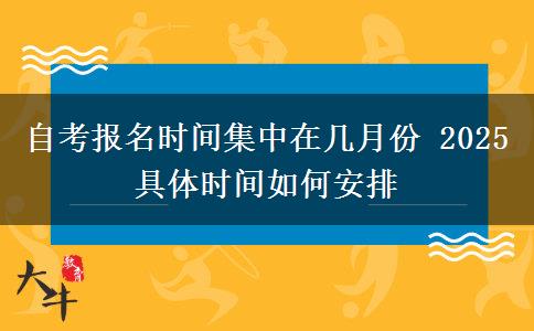 自考报名时间集中在几月份 2025具体时间如何安排