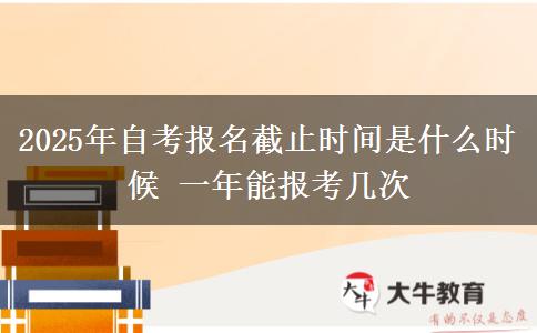 2025年自考报名截止时间是什么时候 一年能报考几次