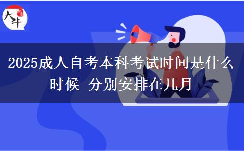 2025成人自考本科考试时间是什么时候 分别安排在几月