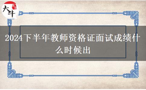 2024下半年教师资格证面试成绩什么时候出