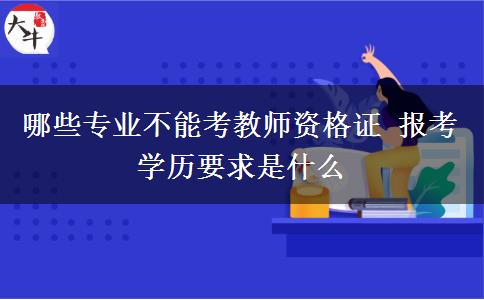 哪些专业不能考教师资格证 报考学历要求是什么