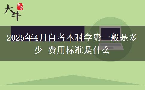 2025年4月自考本科学费一般是多少 费用标准是什么