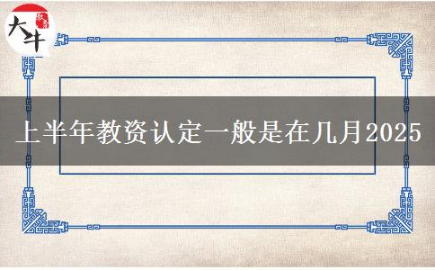 上半年教资认定一般是在几月2025