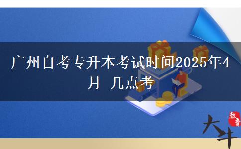 广州自考专升本考试时间2025年4月 几点考