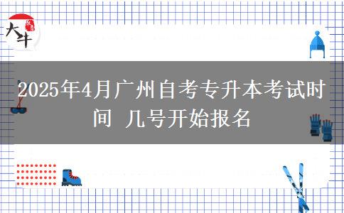 2025年4月广州自考专升本考试时间 几号开始报名