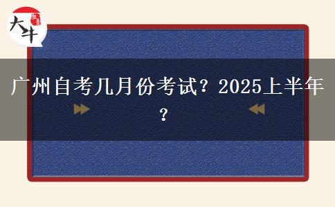 广州自考几月份考试？2025上半年？