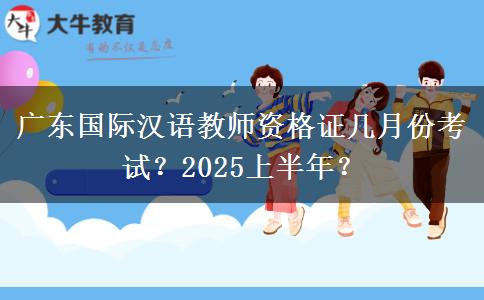 广东国际汉语教师资格证几月份考试？2025上半年？