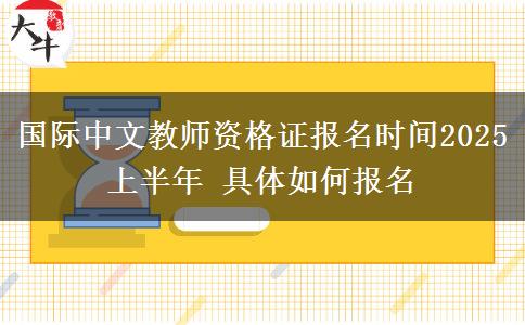 国际中文教师资格证报名时间2025上半年 具体如何报名