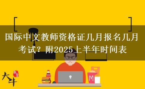 国际中文教师资格证几月报名几月考试？附2025上半年时间表