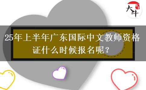 25年上半年广东国际中文教师资格证什么时候报名呢？