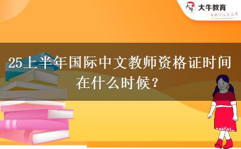 25上半年国际中文教师资格证时间在什么时候？