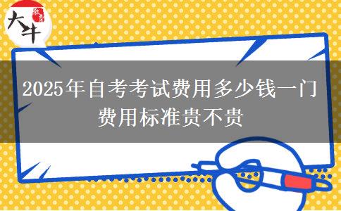 2025年自考考试费用多少钱一门 费用标准贵不贵