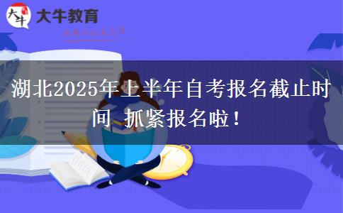 湖北2025年上半年自考报名截止时间 抓紧报名啦！