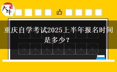 重庆自学考试2025上半年报名时间是多少？