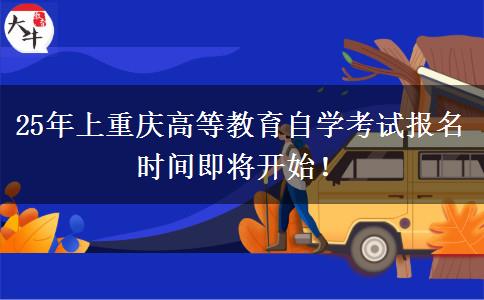 25年上重庆高等教育自学考试报名时间即将开始！