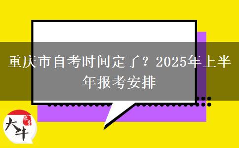 重庆市自考时间定了？2025年上半年报考安排