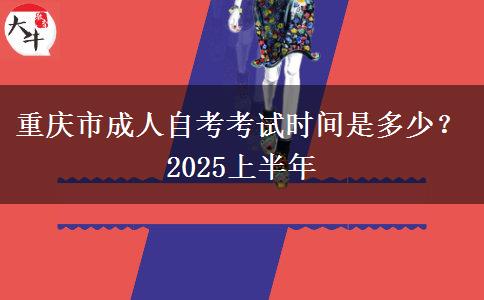 重庆市成人自考考试时间是多少？2025上半年