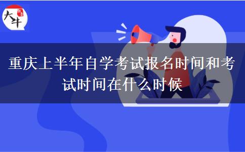 重庆上半年自学考试报名时间和考试时间在什么时候