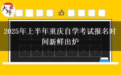 2025年上半年重庆自学考试报名时间新鲜出炉